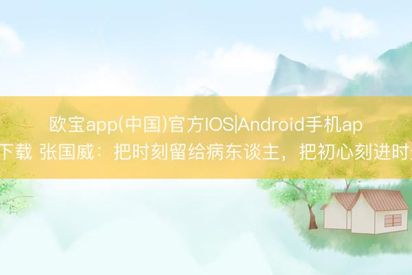 欧宝app(中国)官方IOS|Android手机app下载 张国威：把时刻留给病东谈主，把初心刻进时光