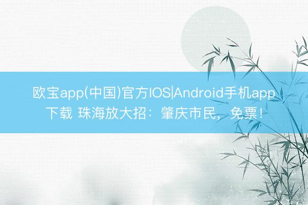欧宝app(中国)官方IOS|Android手机app下载 珠海放大招：肇庆市民，免票！