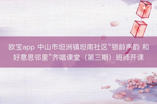 欧宝app 中山市坦洲镇坦南社区“银龄声韵 和好意思邻里”齐唱课堂（第三期）班师开课