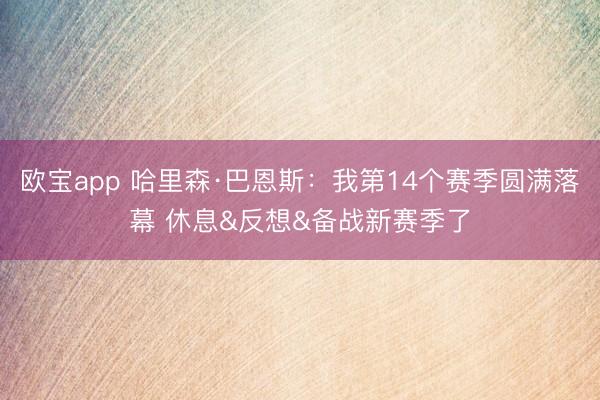 欧宝app 哈里森·巴恩斯：我第14个赛季圆满落幕 休息&反想&备战新赛季了