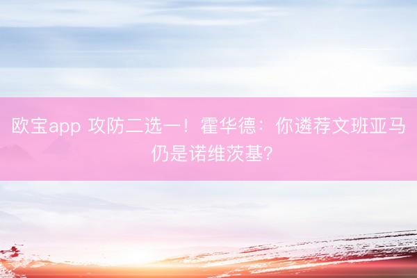 欧宝app 攻防二选一！霍华德：你遴荐文班亚马 仍是诺维茨基？