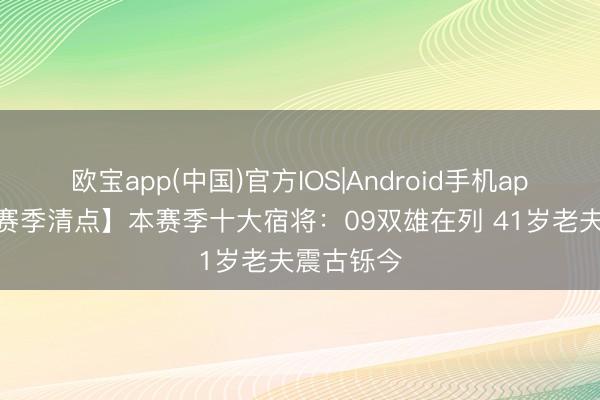 欧宝app(中国)官方IOS|Android手机app下载 【赛季清点】本赛季十大宿将：09双雄在列 41岁老夫震古铄今