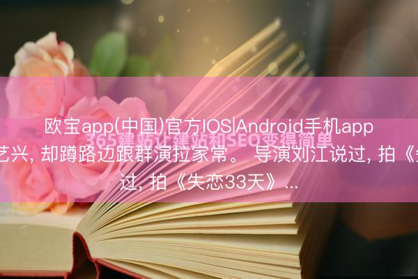 欧宝app(中国)官方IOS|Android手机app下载 顶流张艺兴, 却蹲路边跟群演拉家常。 导演刘江说过, 拍《失恋33天》...