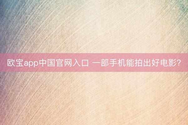 欧宝app中国官网入口 一部手机能拍出好电影?
