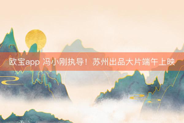 欧宝app 冯小刚执导!苏州出品大片端午上映