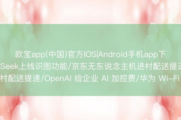 欧宝app(中国)官方IOS|Android手机app下载 AI互联网日报: DeepSeek上线识图功能/京东无东说念主机进村配送提速/OpenAI 给企业 AI 加控费/华为 Wi-Fi 7 专利费率公开