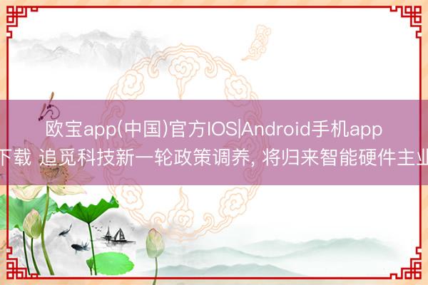 欧宝app(中国)官方IOS|Android手机app下载 追觅科技新一轮政策调养， 将归来智能硬件主业
