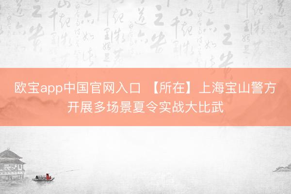欧宝app中国官网入口 【所在】上海宝山警方开展多场景夏令实战大比武
