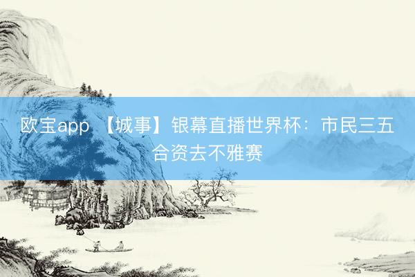 欧宝app 【城事】银幕直播世界杯：市民三五合资去不雅赛