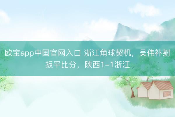 欧宝app中国官网入口 浙江角球契机，吴伟补射扳平比分，<a href=