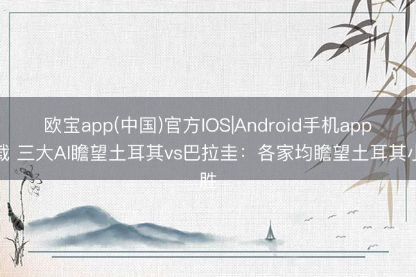 欧宝app(中国)官方IOS|Android手机app下载 三大AI瞻望土耳其vs巴拉圭：各家均瞻望土耳其小胜