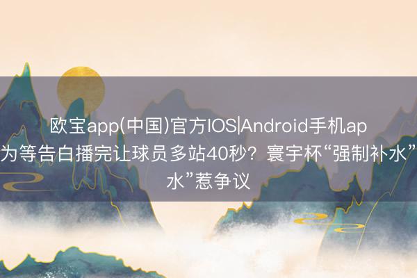 欧宝app(中国)官方IOS|Android手机app下载 为等告白播完让球员多站40秒？寰宇杯“强制补水”惹争议