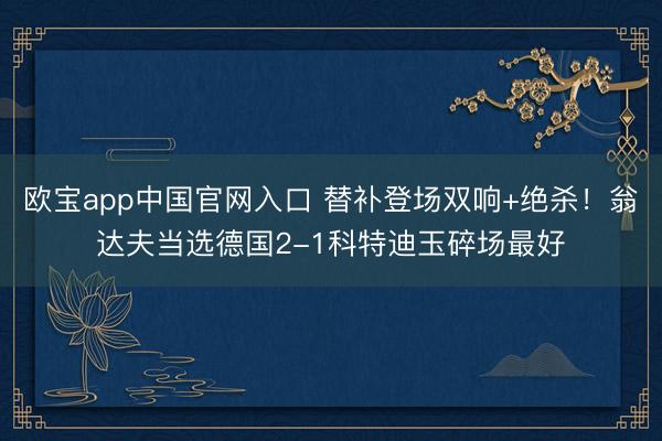 欧宝app中国官网入口 替补登场双响+绝杀！翁达夫当选德国2-1科特迪玉碎场最好