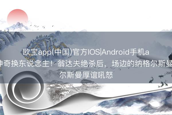欧宝app(中国)官方IOS|Android手机app下载 神奇换东说念主！翁达夫绝杀后，<a href=